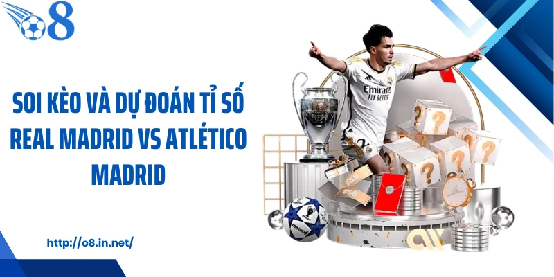 Soi kèo và dự đoán tỉ số Real Madrid vs Atlético Madrid